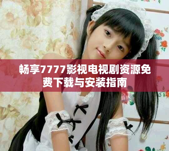 暢享7777影視電視劇資源免費(fèi)下載與安裝指南