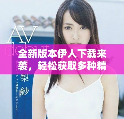 全新版本伊人下載來襲，輕松獲取多種精彩內容與功能
