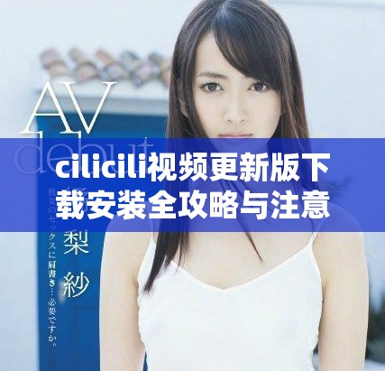 cilicili視頻更新版下載安裝全攻略與注意事項(xiàng)分享