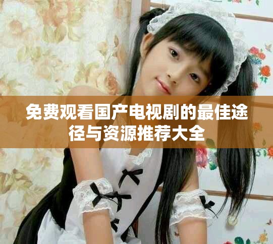免費(fèi)觀看國產(chǎn)電視劇的最佳途徑與資源推薦大全