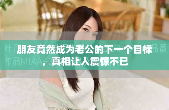 朋友竟然成為老公的下一個目標(biāo)，真相讓人震驚不已