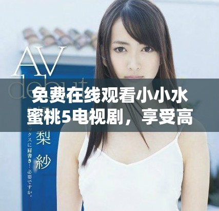 免費在線觀看小小水蜜桃5電視劇，享受高清觀看體驗
