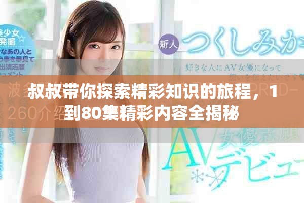 叔叔帶你探索精彩知識的旅程，1到80集精彩內(nèi)容全揭秘