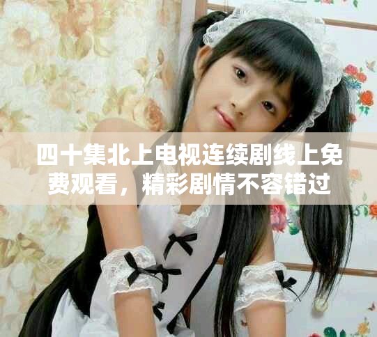 四十集北上電視連續(xù)劇線上免費(fèi)觀看，精彩劇情不容錯(cuò)過(guò)