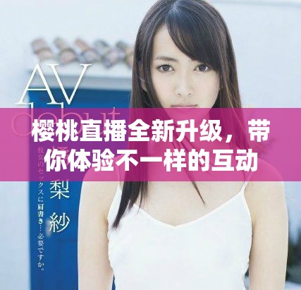 櫻桃直播全新升級(jí)，帶你體驗(yàn)不一樣的互動(dòng)娛樂(lè)世界