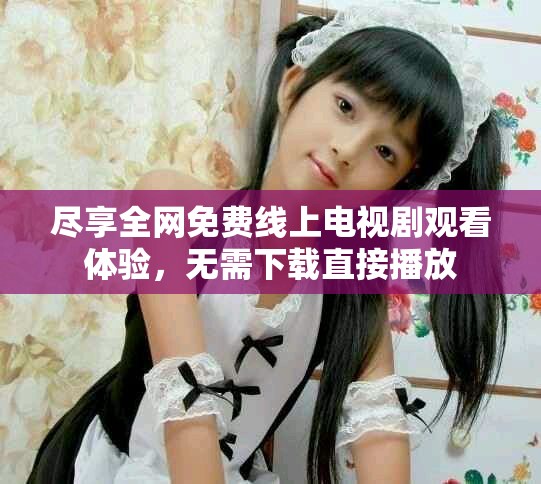 盡享全網(wǎng)免費(fèi)線(xiàn)上電視劇觀看體驗(yàn)，無(wú)需下載直接播放