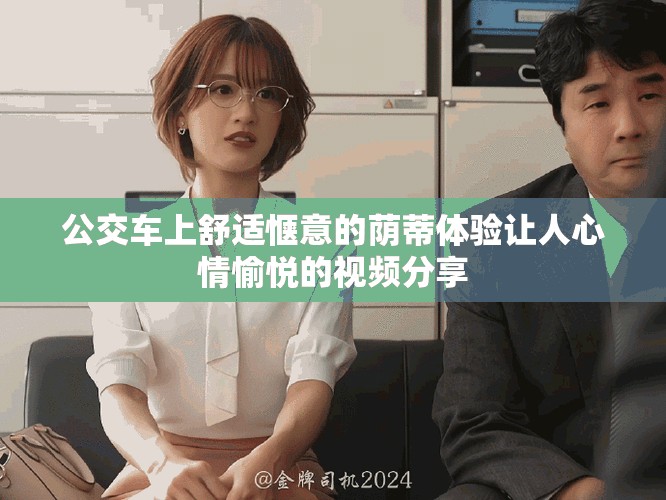 公交車(chē)上舒適愜意的蔭蒂體驗(yàn)讓人心情愉悅的視頻分享