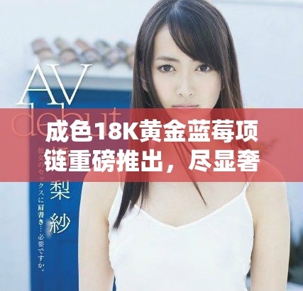 成色18K黃金藍(lán)莓項(xiàng)鏈重磅推出，盡顯奢華魅力
