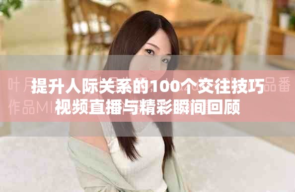 提升人際關(guān)系的100個(gè)交往技巧視頻直播與精彩瞬間回顧