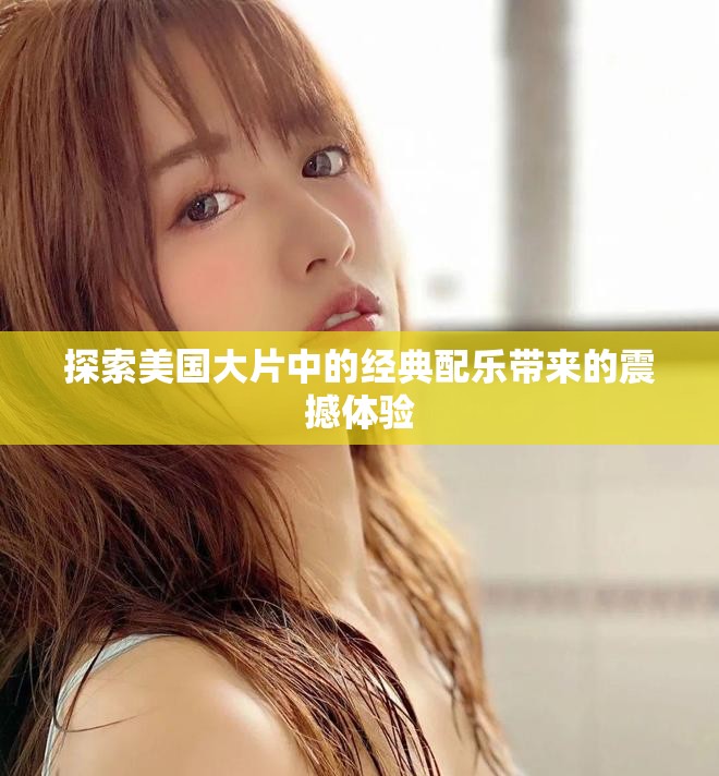 探索美國(guó)大片中的經(jīng)典配樂(lè)帶來(lái)的震撼體驗(yàn)