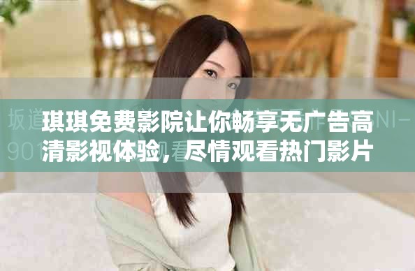 琪琪免費影院讓你暢享無廣告高清影視體驗，盡情觀看熱門影片