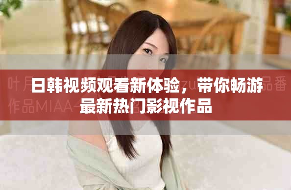 日韓視頻觀看新體驗，帶你暢游最新熱門影視作品