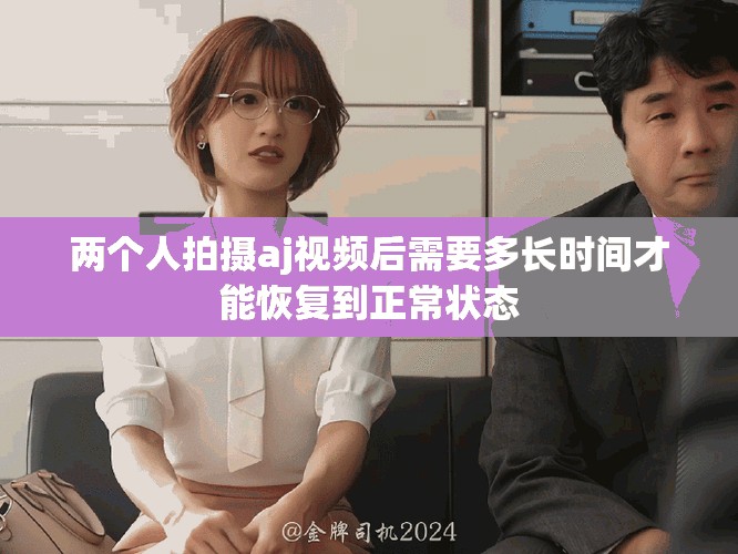 兩個人拍攝aj視頻后需要多長時間才能恢復(fù)到正常狀態(tài)