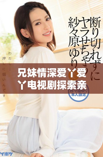 兄妹情深愛(ài)丫愛(ài)丫電視劇探索親情的溫暖與曲折故事
