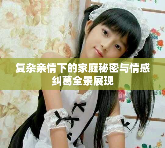 復雜親情下的家庭秘密與情感糾葛全景展現(xiàn)