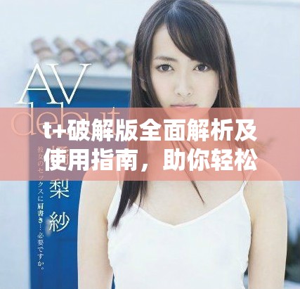 t+破解版全面解析及使用指南，助你輕松掌握技巧與功能