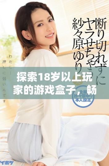 探索18歲以上玩家的游戲盒子，暢享無(wú)盡樂(lè)趣與精彩體驗(yàn)