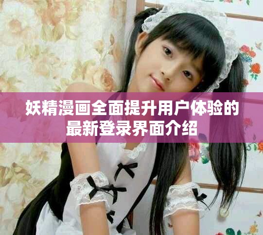 妖精漫畫全面提升用戶體驗(yàn)的最新登錄界面介紹
