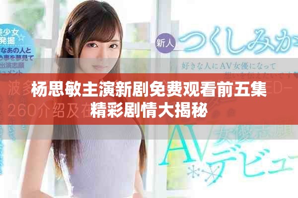 楊思敏主演新劇免費觀看前五集精彩劇情大揭秘