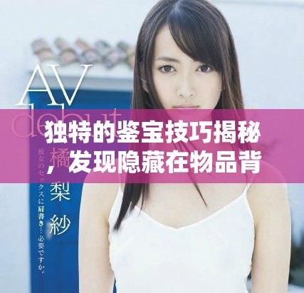 獨(dú)特的鑒寶技巧揭秘，發(fā)現(xiàn)隱藏在物品背后的寶貴歷史與價(jià)值