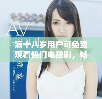 滿十八歲用戶可免費觀看熱門電視劇，暢享精彩內(nèi)容