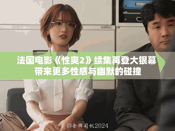 法國電影《性爽2》續(xù)集再登大銀幕 帶來更多性感與幽默的碰撞
