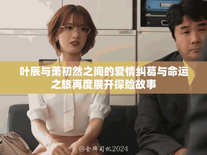 葉辰與蕭初然之間的愛情糾葛與命運(yùn)之旅再度展開探險(xiǎn)故事