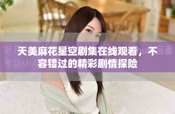 天美麻花星空劇集在線觀看，不容錯過的精彩劇情探險