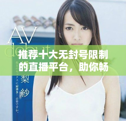 推薦十大無封號(hào)限制的直播平臺(tái)，助你暢享直播樂趣與自由