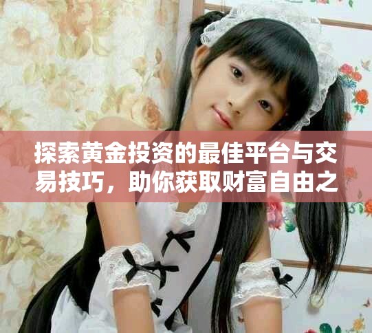探索黃金投資的最佳平臺(tái)與交易技巧，助你獲取財(cái)富自由之路