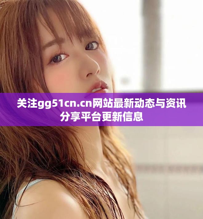 關注gg51cn.cn網(wǎng)站最新動態(tài)與資訊分享平臺更新信息