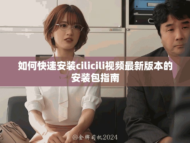 如何快速安裝cilicili視頻最新版本的安裝包指南
