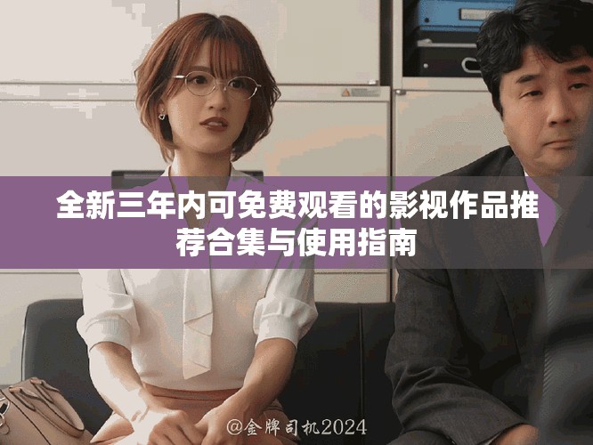 全新三年內(nèi)可免費觀看的影視作品推薦合集與使用指南