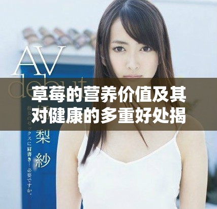 草莓的營(yíng)養(yǎng)價(jià)值及其對(duì)健康的多重好處揭秘