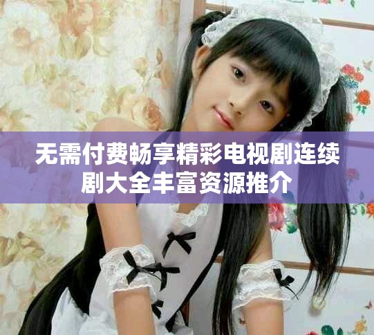 無需付費暢享精彩電視劇連續(xù)劇大全豐富資源推介