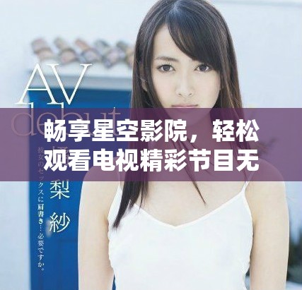 暢享星空影院，輕松觀看電視精彩節(jié)目無(wú)需付費(fèi)
