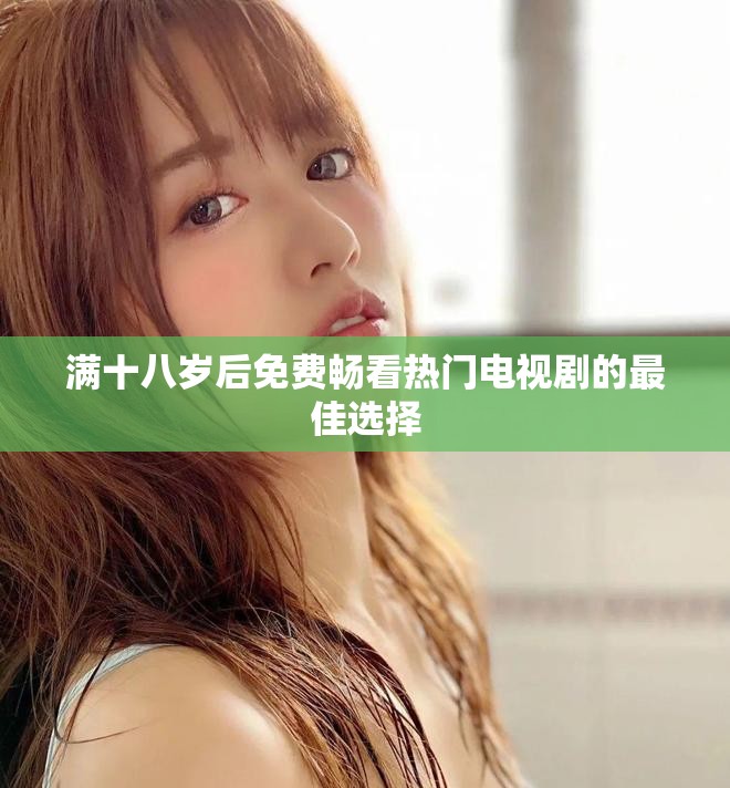 滿十八歲后免費(fèi)暢看熱門電視劇的最佳選擇