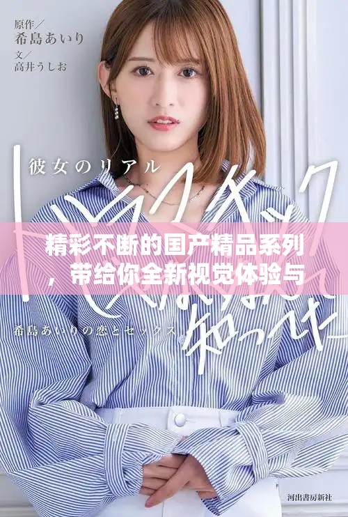 精彩不斷的國(guó)產(chǎn)精品系列，帶給你全新視覺(jué)體驗(yàn)與享受