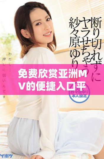 免費(fèi)欣賞亞洲MV的便捷入口平臺推薦與使用指南