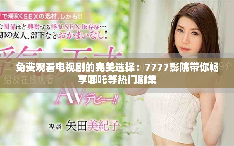 免費觀看電視劇的完美選擇：7777影院帶你暢享哪吒等熱門劇集