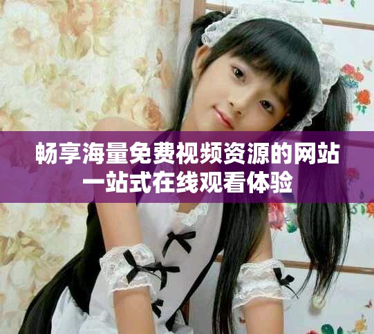 暢享海量免費(fèi)視頻資源的網(wǎng)站一站式在線觀看體驗