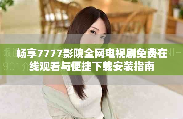 暢享7777影院全網(wǎng)電視劇免費(fèi)在線觀看與便捷下載安裝指南
