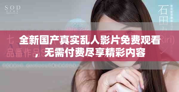 全新國(guó)產(chǎn)真實(shí)亂人影片免費(fèi)觀看，無(wú)需付費(fèi)盡享精彩內(nèi)容