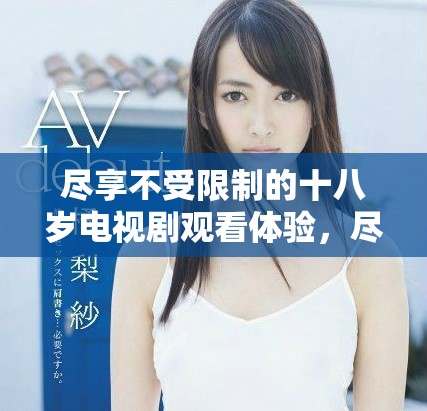 盡享不受限制的十八歲電視劇觀看體驗(yàn)，盡在這里