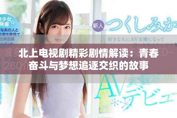 北上電視劇精彩劇情解讀：青春奮斗與夢(mèng)想追逐交織的故事