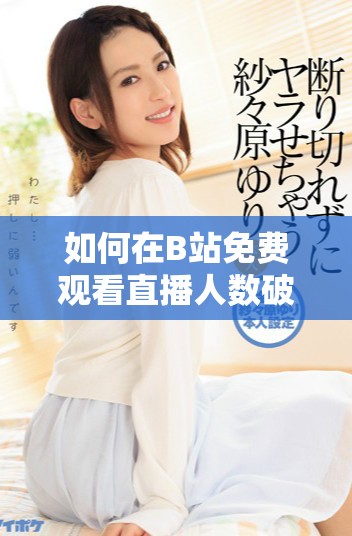 如何在B站免費觀看直播人數(shù)破紀錄的地方找到精彩內容
