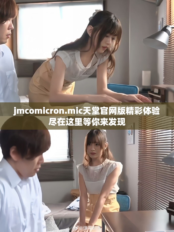 jmcomicron.mic天堂官網(wǎng)版精彩體驗盡在這里等你來發(fā)現(xiàn)