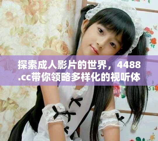探索成人影片的世界，4488.cc帶你領(lǐng)略多樣化的視聽體驗