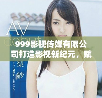 999影視傳媒有限公司打造影視新紀(jì)元，賦能創(chuàng)作與傳播
