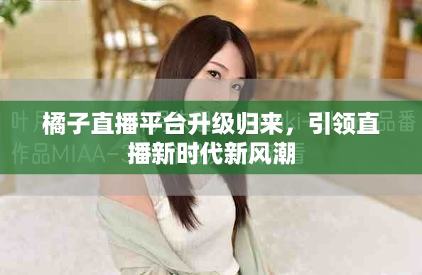 橘子直播平臺升級歸來，引領直播新時代新風潮